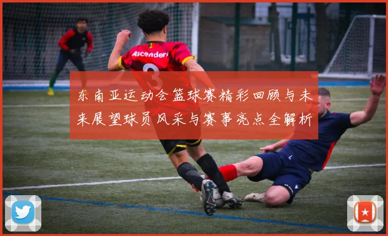 东南亚运动会篮球赛精彩回顾与未来展望球员风采与赛事亮点全解析