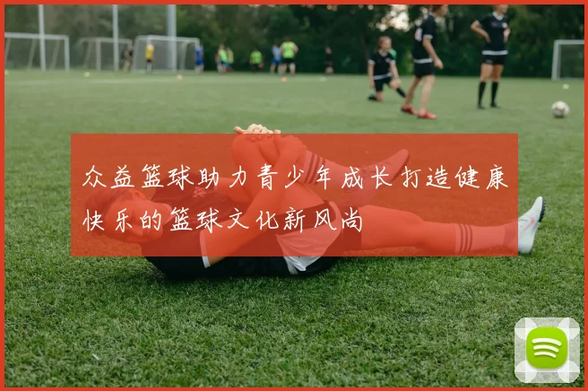 众益篮球助力青少年成长打造健康快乐的篮球文化新风尚