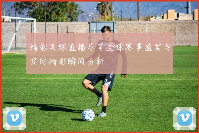 精彩足球直播尽享全球赛事盛宴与实时精彩瞬间分析