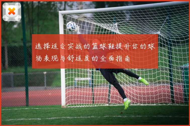 选择适合实战的篮球鞋提升你的球场表现与舒适度的全面指南