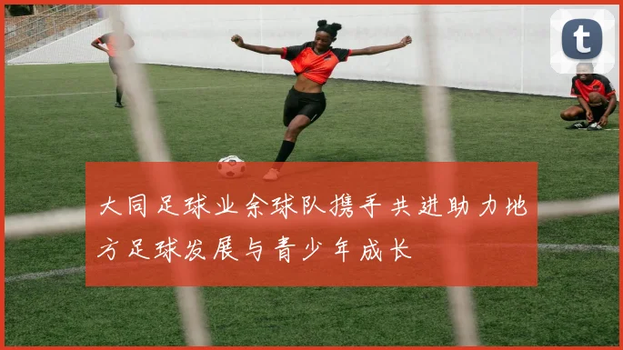 大同足球业余球队携手共进助力地方足球发展与青少年成长