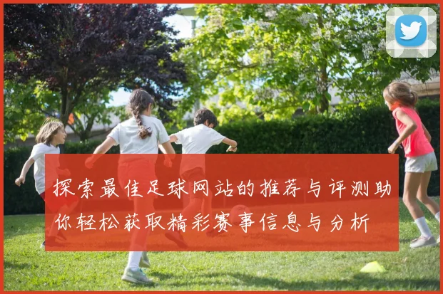 探索最佳足球网站的推荐与评测助你轻松获取精彩赛事信息与分析