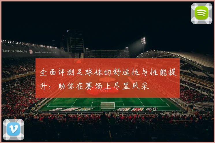 全面评测足球袜的舒适性与性能提升，助你在赛场上尽显风采