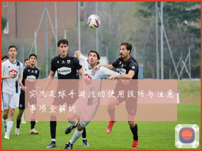 实况足球手游挂的使用技巧与注意事项全解析