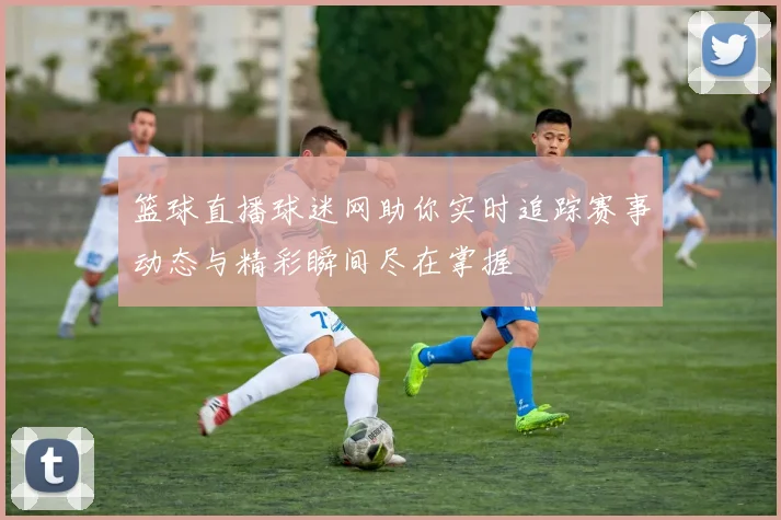 篮球直播球迷网助你实时追踪赛事动态与精彩瞬间尽在掌握