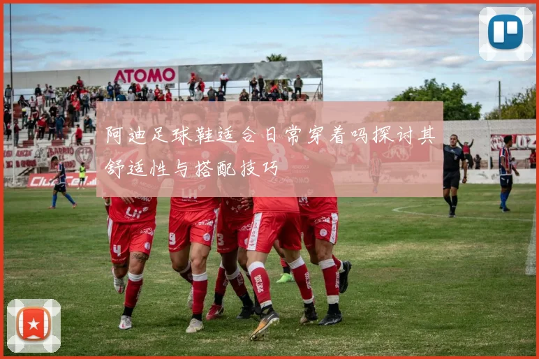 阿迪足球鞋适合日常穿着吗探讨其舒适性与搭配技巧