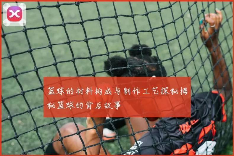 篮球的材料构成与制作工艺探秘揭秘篮球的背后故事