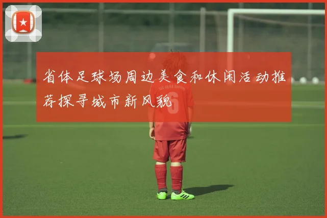 省体足球场周边美食和休闲活动推荐探寻城市新风貌