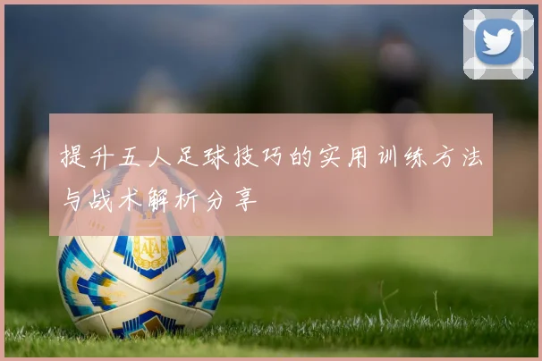 提升五人足球技巧的实用训练方法与战术解析分享
