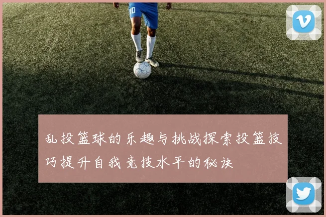 乱投篮球的乐趣与挑战探索投篮技巧提升自我竞技水平的秘诀