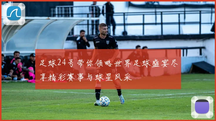 足球24号带你领略世界足球盛宴尽享精彩赛事与球星风采