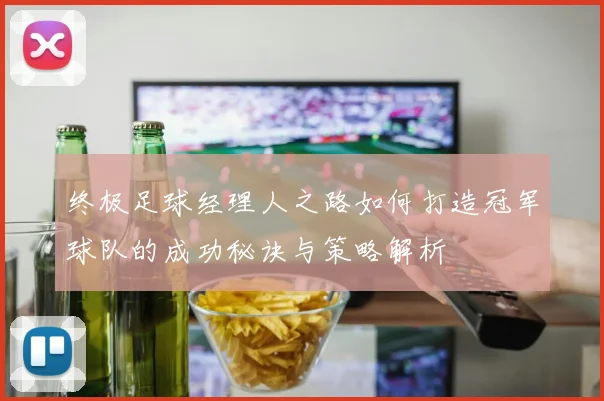 终极足球经理人之路如何打造冠军球队的成功秘诀与策略解析