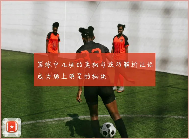 篮球中几块的奥秘与技巧解析让你成为场上明星的秘诀