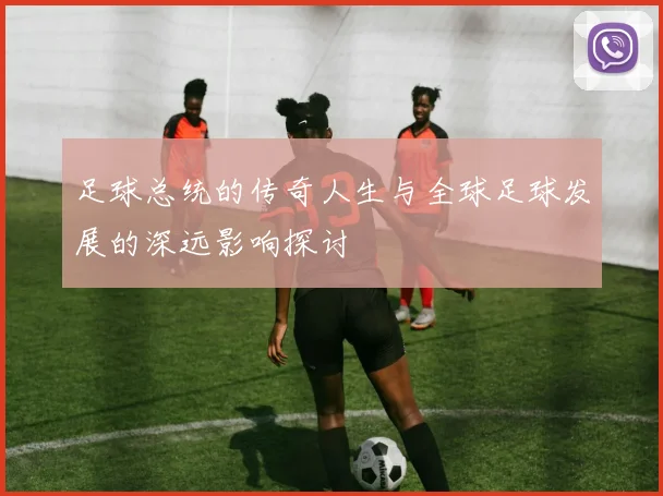 足球总统的传奇人生与全球足球发展的深远影响探讨