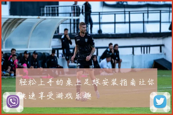 轻松上手的桌上足球安装指南让你快速享受游戏乐趣