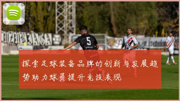 探索足球装备品牌的创新与发展趋势助力球员提升竞技表现
