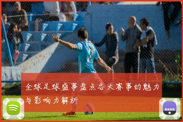 全球足球盛事盘点各大赛事的魅力与影响力解析