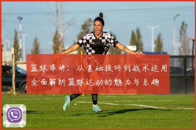 篮球串讲：从基础技巧到战术运用全面解析篮球运动的魅力与乐趣