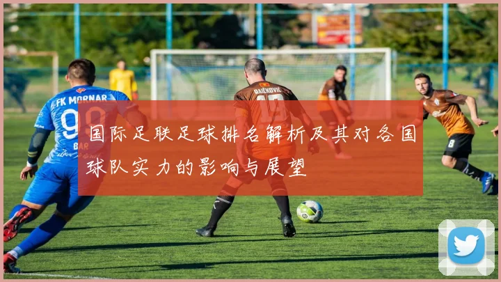 国际足联足球排名解析及其对各国球队实力的影响与展望