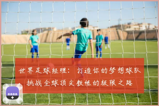 世界足球经理：打造你的梦想球队，挑战全球顶尖教练的极限之路
